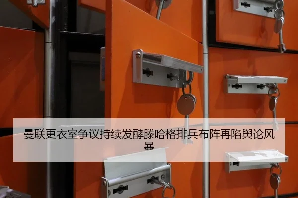 曼联更衣室争议持续发酵滕哈格排兵布阵再陷舆论风暴